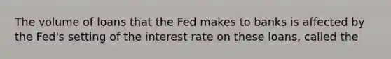 The volume of loans that the Fed makes to banks is affected by the Fed's setting of the interest rate on these loans, called the