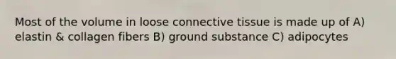 Most of the volume in loose <a href='https://www.questionai.com/knowledge/kYDr0DHyc8-connective-tissue' class='anchor-knowledge'>connective tissue</a> is made up of A) elastin & collagen fibers B) ground substance C) adipocytes