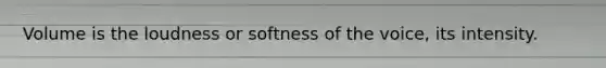 Volume is the loudness or softness of the voice, its intensity.