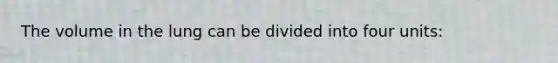 The volume in the lung can be divided into four units: