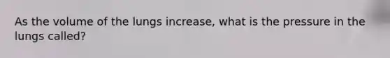 As the volume of the lungs increase, what is the pressure in the lungs called?