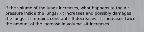 If the volume of the lungs increases, what happens to the air pressure inside the lungs? -It increases and possibly damages the lungs. -It remains constant. -It decreases. -It increases twice the amount of the increase in volume. -It increases.