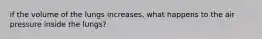 if the volume of the lungs increases, what happens to the air pressure inside the lungs?