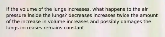 If the volume of the lungs increases, what happens to the air pressure inside the lungs? decreases increases twice the amount of the increase in volume increases and possibly damages the lungs increases remains constant