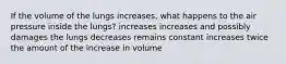 If the volume of the lungs increases, what happens to the air pressure inside the lungs? increases increases and possibly damages the lungs decreases remains constant increases twice the amount of the increase in volume