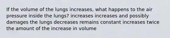 If the volume of the lungs increases, what happens to the air pressure inside the lungs? increases increases and possibly damages the lungs decreases remains constant increases twice the amount of the increase in volume