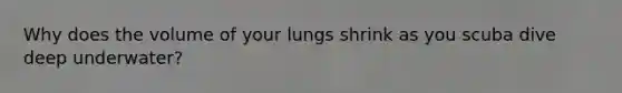 Why does the volume of your lungs shrink as you scuba dive deep underwater?