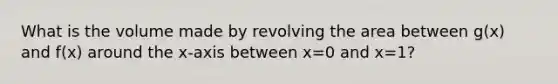 What is the volume made by revolving the area between g(x) and f(x) around the x-axis between x=0 and x=1?