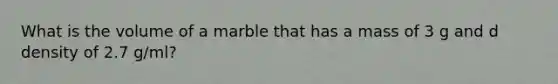 What is the volume of a marble that has a mass of 3 g and d density of 2.7 g/ml?