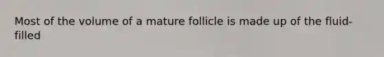 Most of the volume of a mature follicle is made up of the fluid-filled