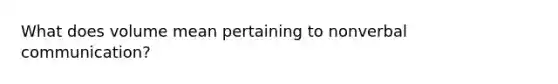 What does volume mean pertaining to nonverbal communication?