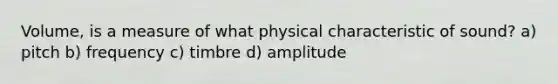 Volume, is a measure of what physical characteristic of sound? a) pitch b) frequency c) timbre d) amplitude