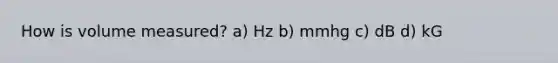 How is volume measured? a) Hz b) mmhg c) dB d) kG