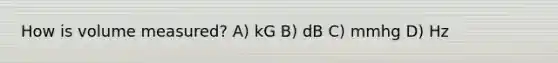 How is volume measured? A) kG B) dB C) mmhg D) Hz