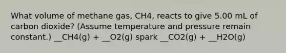 What volume of methane gas, CH4, reacts to give 5.00 mL of carbon dioxide? (Assume temperature and pressure remain constant.) __CH4(g) + __O2(g) spark __CO2(g) + __H2O(g)