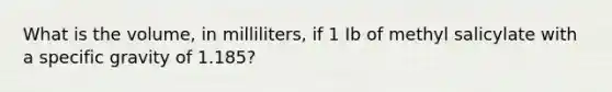 What is the volume, in milliliters, if 1 Ib of methyl salicylate with a specific gravity of 1.185?