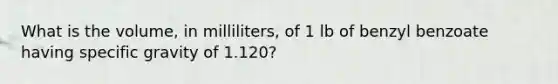 What is the volume, in milliliters, of 1 lb of benzyl benzoate having specific gravity of 1.120?