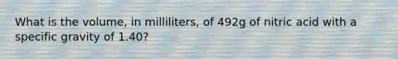 What is the volume, in milliliters, of 492g of nitric acid with a specific gravity of 1.40?