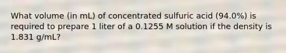 What volume (in mL) of concentrated sulfuric acid (94.0%) is required to prepare 1 liter of a 0.1255 M solution if the density is 1.831 g/mL?