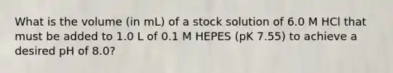 What is the volume (in mL) of a stock solution of 6.0 M HCl that must be added to 1.0 L of 0.1 M HEPES (pK 7.55) to achieve a desired pH of 8.0?