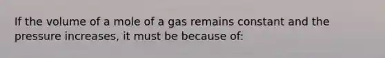 If the volume of a mole of a gas remains constant and the pressure increases, it must be because of: