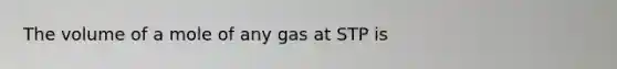 The volume of a mole of any gas at STP is