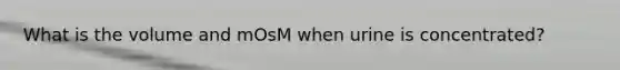 What is the volume and mOsM when urine is concentrated?