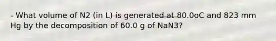 - What volume of N2 (in L) is generated at 80.0oC and 823 mm Hg by the decomposition of 60.0 g of NaN3?