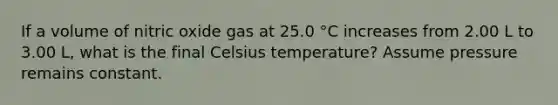 If a volume of nitric oxide gas at 25.0 °C increases from 2.00 L to 3.00 L, what is the final Celsius temperature? Assume pressure remains constant.