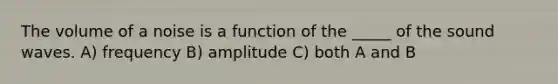 The volume of a noise is a function of the _____ of the sound waves. A) frequency B) amplitude C) both A and B