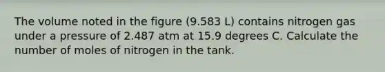 The volume noted in the figure (9.583 L) contains nitrogen gas under a pressure of 2.487 atm at 15.9 degrees C. Calculate the number of moles of nitrogen in the tank.