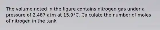 The volume noted in the figure contains nitrogen gas under a pressure of 2.487 atm at 15.9°C. Calculate the number of moles of nitrogen in the tank.