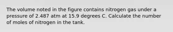 The volume noted in the figure contains nitrogen gas under a pressure of 2.487 atm at 15.9 degrees C. Calculate the number of moles of nitrogen in the tank.