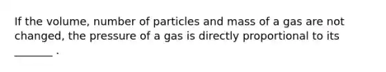 If the volume, number of particles and mass of a gas are not changed, the pressure of a gas is directly proportional to its _______ .