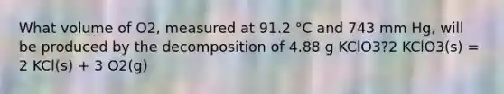 What volume of O2, measured at 91.2 °C and 743 mm Hg, will be produced by the decomposition of 4.88 g KClO3?2 KClO3(s) = 2 KCl(s) + 3 O2(g)