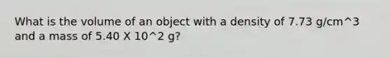 What is the volume of an object with a density of 7.73 g/cm^3 and a mass of 5.40 X 10^2 g?