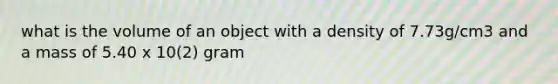 what is the volume of an object with a density of 7.73g/cm3 and a mass of 5.40 x 10(2) gram