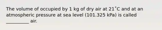 The volume of occupied by 1 kg of dry air at 21˚C and at an atmospheric pressure at sea level (101.325 kPa) is called __________ air.