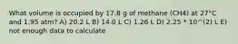 What volume is occupied by 17.8 g of methane (CH4) at 27°C and 1.95 atm? A) 20.2 L B) 14.0 L C) 1.26 L D) 2.25 * 10^(2) L E) not enough data to calculate