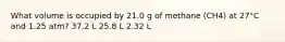 What volume is occupied by 21.0 g of methane (CH4) at 27°C and 1.25 atm? 37.2 L 25.8 L 2.32 L