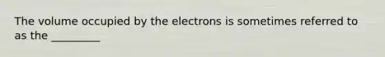 The volume occupied by the electrons is sometimes referred to as the _________