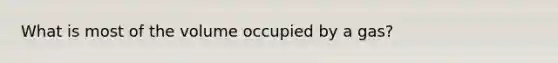 What is most of the volume occupied by a gas?