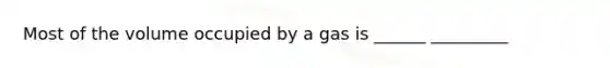 Most of the volume occupied by a gas is ______ _________