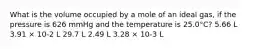 What is the volume occupied by a mole of an ideal gas, if the pressure is 626 mmHg and the temperature is 25.0°C? 5.66 L 3.91 × 10-2 L 29.7 L 2.49 L 3.28 × 10-3 L