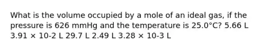 What is the volume occupied by a mole of an ideal gas, if the pressure is 626 mmHg and the temperature is 25.0°C? 5.66 L 3.91 × 10-2 L 29.7 L 2.49 L 3.28 × 10-3 L