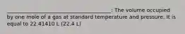 ________________________________________: The volume occupied by one mole of a gas at standard temperature and pressure. It is equal to 22.41410 L (22.4 L)