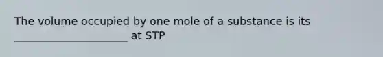 The volume occupied by one mole of a substance is its _____________________ at STP