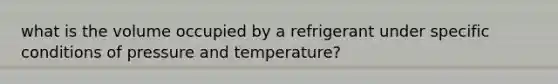 what is the volume occupied by a refrigerant under specific conditions of pressure and temperature?