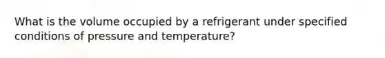 What is the volume occupied by a refrigerant under specified conditions of pressure and temperature?