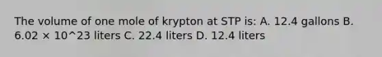 The volume of one mole of krypton at STP is: A. 12.4 gallons B. 6.02 × 10^23 liters C. 22.4 liters D. 12.4 liters